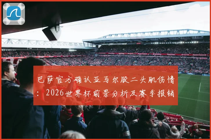 巴萨官方确认亚马尔股二头肌伤情：2026世界杯前景分析及赛季报销影响解读