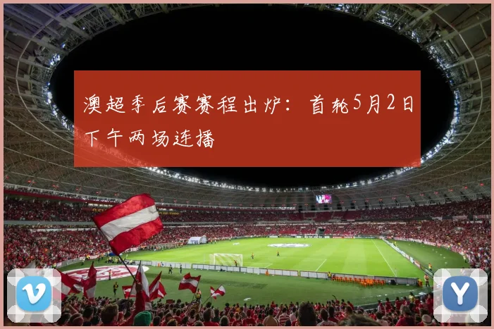 澳超季后赛赛程出炉：首轮5月2日下午两场连播
