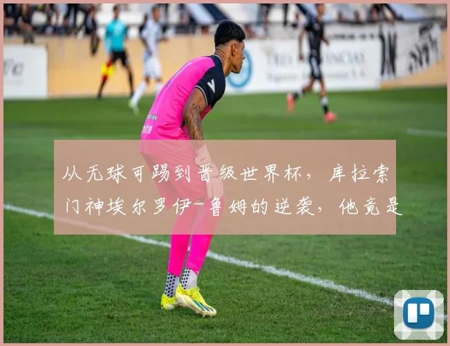 从无球可踢到晋级世界杯,库拉索门神埃尔罗伊-鲁姆的逆袭,他竟是张玉宁昔日队友