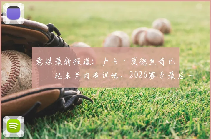 意媒最新报道：卢卡·莫德里奇已抵达米兰内洛训练，2026赛季最后一场比赛出战成疑？