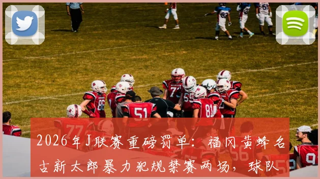 2026年J联赛重磅罚单：福冈黄蜂名古新太郎暴力犯规禁赛两场，球队战力受损如何调整？
