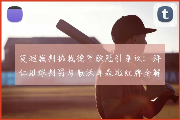 英超裁判执裁德甲欧冠引争议：拜仁进球判罚与勒沃库森逃红牌全解析