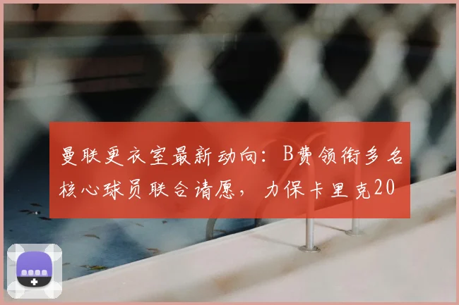 曼联更衣室最新动向：B费领衔多名核心球员联合请愿，力保卡里克2026留任主帅席位