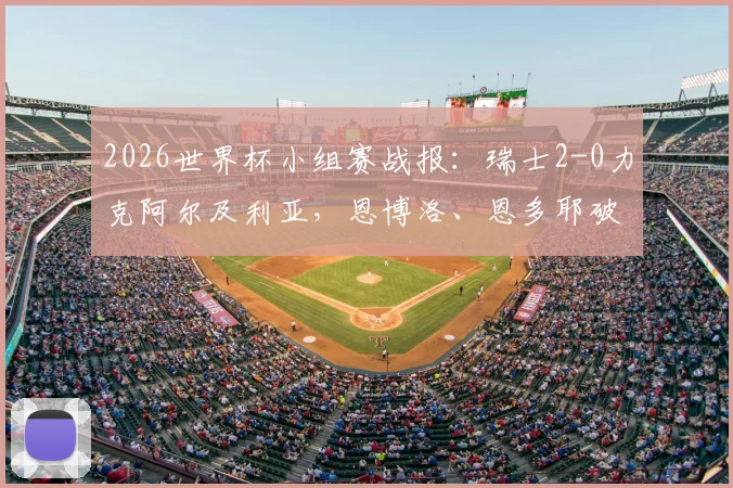 2026世界杯小组赛战报：瑞士2-0力克阿尔及利亚，恩博洛、恩多耶破门，附全场集锦回放与赛事关键解析