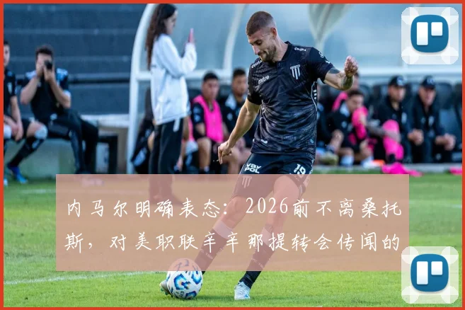 内马尔明确表态：2026前不离桑托斯，对美职联辛辛那提转会传闻的详细回应