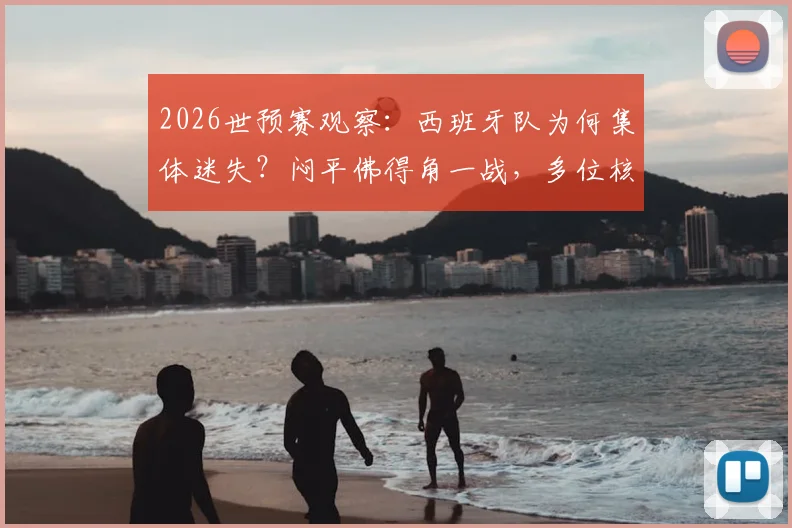 2026世预赛观察：西班牙队为何集体迷失？闷平佛得角一战，多位核心球员数据滑落谷底