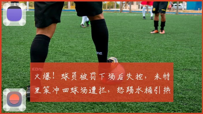 火爆！球员被罚下场后失控，米特里策冲回球场遭拦，怒踢水桶引热议
