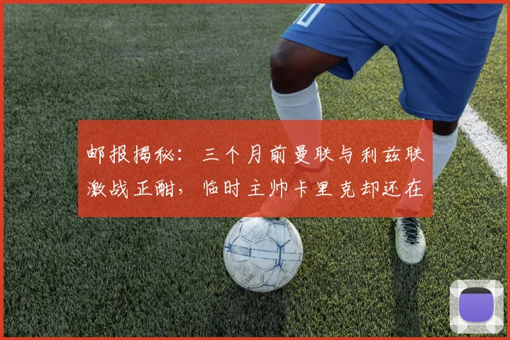 邮报揭秘：三个月前曼联与利兹联激战正酣，临时主帅卡里克却还在海滩悠闲度假，其心态与幕后选择引深思
