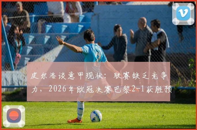 皮尔洛谈意甲现状：联赛缺乏竞争力，2026年欧冠决赛巴黎2-1获胜预测分析