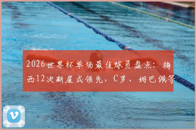 2026世界杯单场最佳球员盘点:梅西12次断崖式领先,C罗、姆巴佩等人次数一览