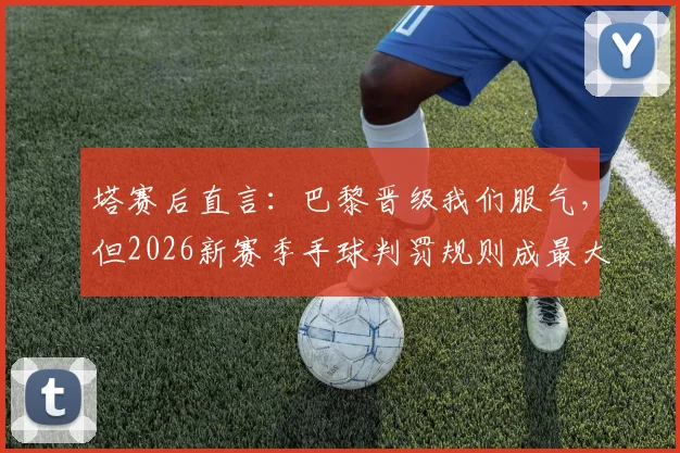 塔赛后直言：巴黎晋级我们服气，但2026新赛季手球判罚规则成最大争议焦点