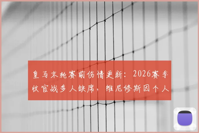 皇马末轮赛前伤情更新:2026赛季收官战多人缺席,维尼修斯因个人事务告假影响几何?