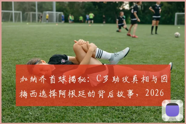 加纳乔首球揭秘：C罗助攻真相与因梅西选择阿根廷的背后故事，2026最新采访全解析