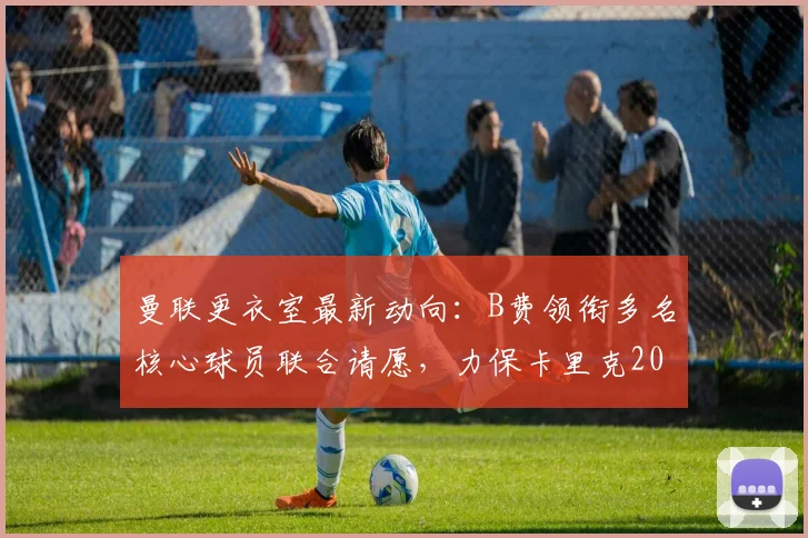 曼联更衣室最新动向:B费领衔多名核心球员联合请愿,力保卡里克2026留任主帅席位