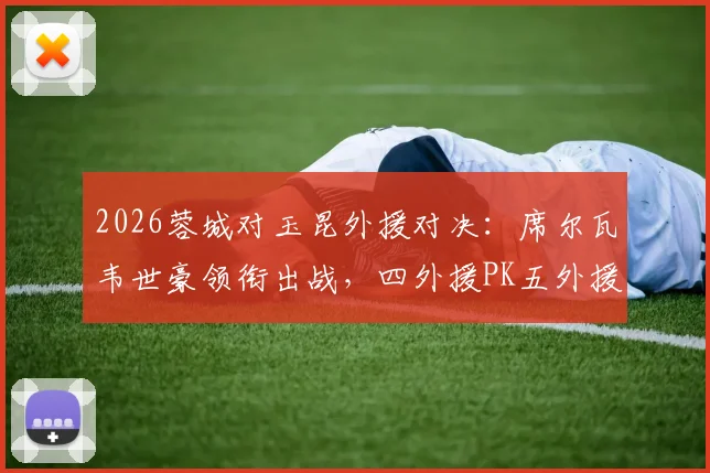 2026蓉城对玉昆外援对决:席尔瓦韦世豪领衔出战,四外援PK五外援战术解析与首发预测