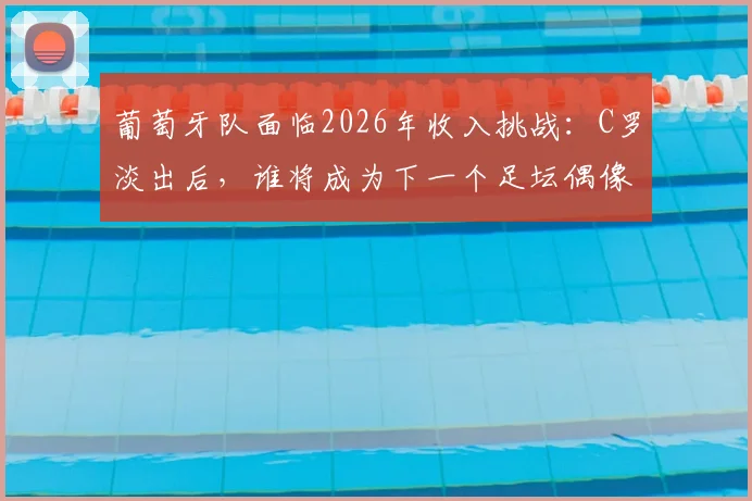 葡萄牙队面临2026年收入挑战：C罗淡出后，谁将成为下一个足坛偶像与商业王牌？