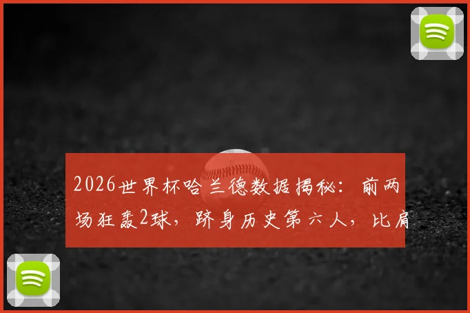 2026世界杯哈兰德数据揭秘：前两场狂轰2球，跻身历史第六人，比肩克洛泽等传奇